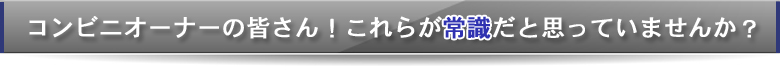 コンビニオーナーの皆さん！これらが常識だと思っていませんか？