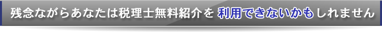 残念ながらあなたは税理士無料紹介を利用できないかもしれません